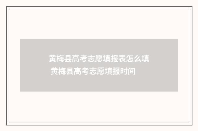 黄梅县高考志愿填报表怎么填 黄梅县高考志愿填报时间