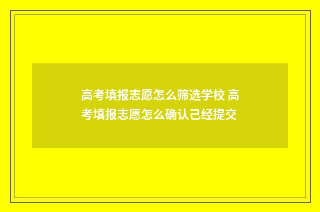 高考填报志愿怎么筛选学校 高考填报志愿怎么确认己经提交