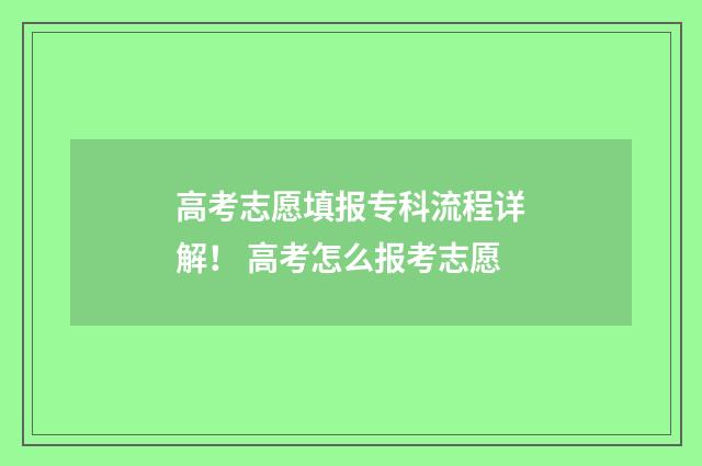 高考志愿填报专科流程详解！ 高考怎么报考志愿