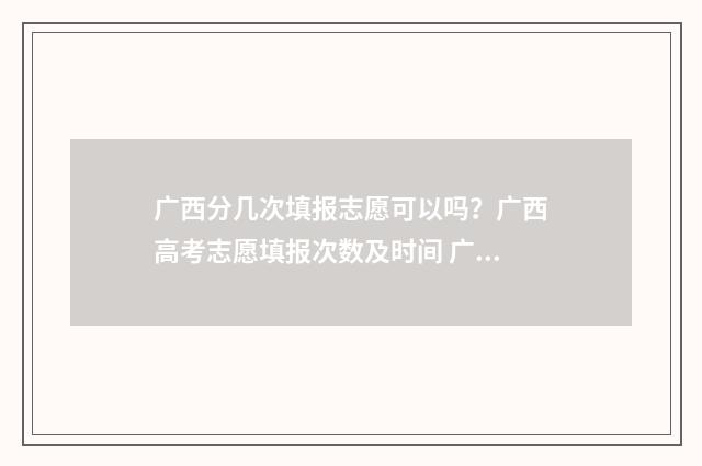广西分几次填报志愿可以吗？广西高考志愿填报次数及时间 广西考生能填几个志愿