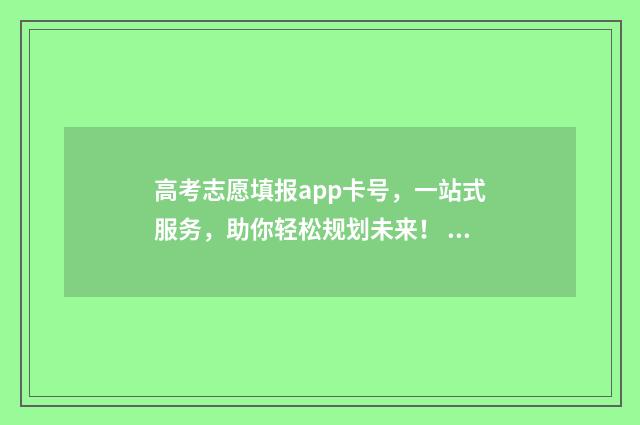 高考志愿填报app卡号，一站式服务，助你轻松规划未来！ 夸克高考志愿填报app