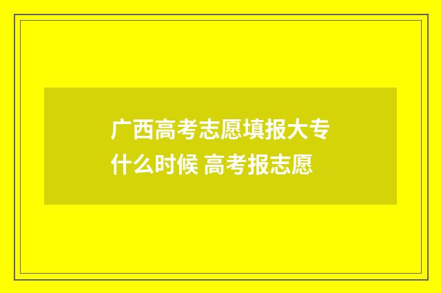 广西高考志愿填报大专什么时候 高考报志愿