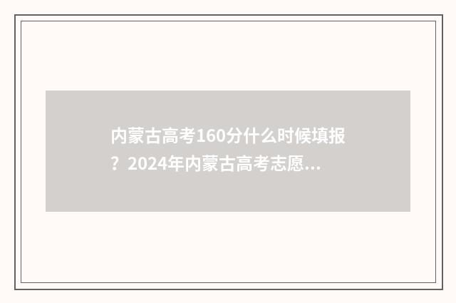 内蒙古高考160分什么时候填报？2024年内蒙古高考志愿填报时间及流程 内蒙古高考160分什么时候填报