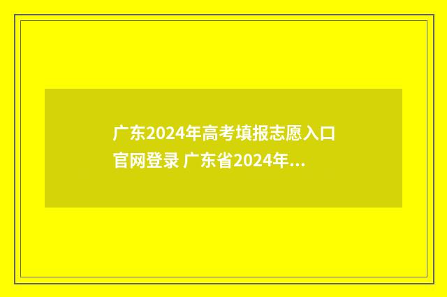 广东2024年高考填报志愿入口官网登录 广东省2024年春季高考招生目录