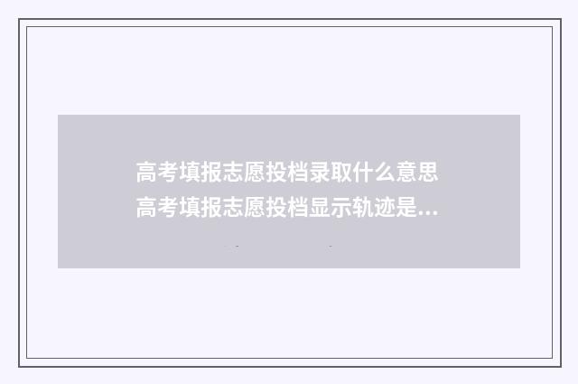 高考填报志愿投档录取什么意思 高考填报志愿投档显示轨迹是预录取是什么意思?