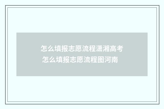 怎么填报志愿流程潇湘高考 怎么填报志愿流程图河南