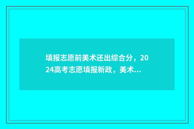 填报志愿前美术还出综合分，2024高考志愿填报新政，美术综合分还考吗？ 填报志愿前美术怎么填