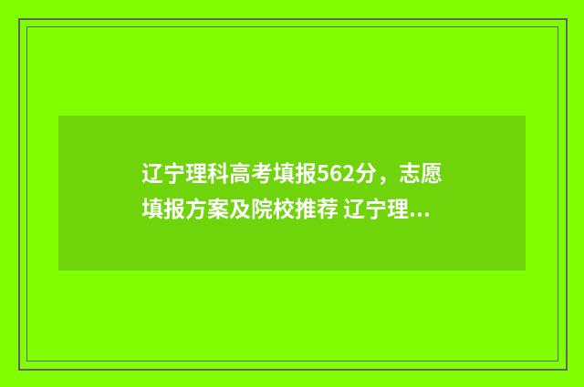 辽宁理科高考填报562分，志愿填报方案及院校推荐 辽宁理科高考科目分数