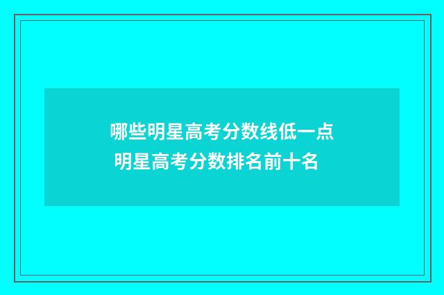 哪些明星高考分数线低一点 明星高考分数排名前十名