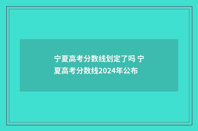 宁夏高考分数线划定了吗 宁夏高考分数线2024年公布