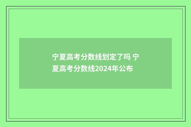 宁夏高考分数线划定了吗 宁夏高考分数线2024年公布