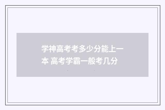学神高考考多少分能上一本 高考学霸一般考几分