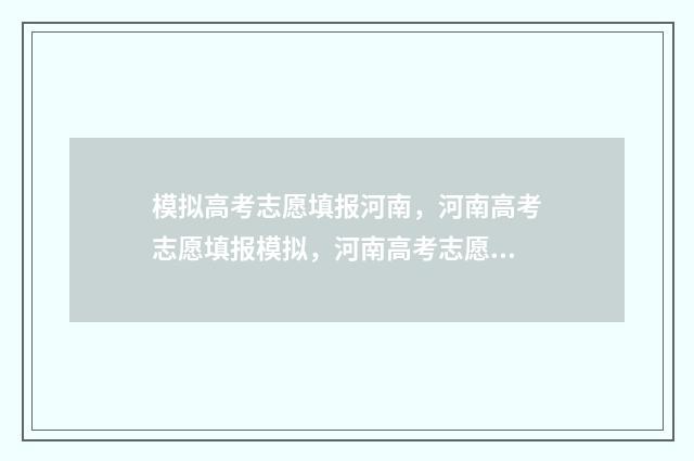 模拟高考志愿填报河南，河南高考志愿填报模拟，河南高考志愿填报系统使用指南 模拟高考志愿填报的软件