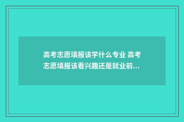 高考志愿填报该学什么专业 高考志愿填报该看兴趣还是就业前景