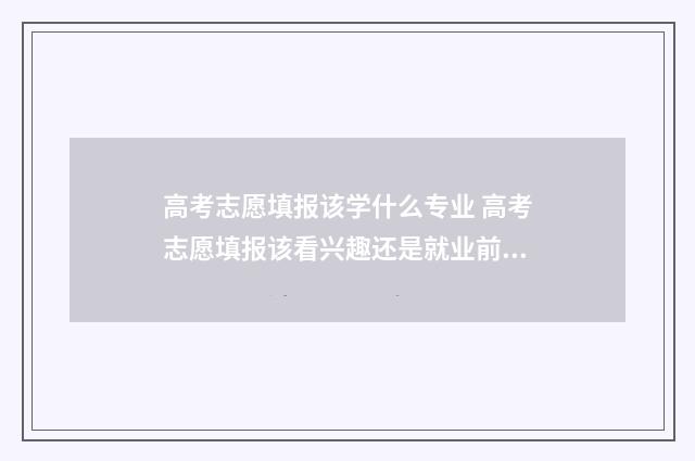 高考志愿填报该学什么专业 高考志愿填报该看兴趣还是就业前景