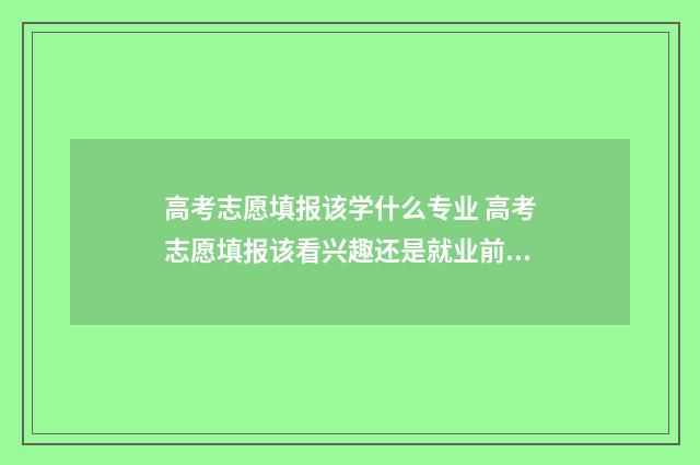 高考志愿填报该学什么专业 高考志愿填报该看兴趣还是就业前景