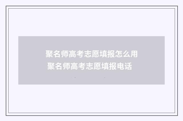 聚名师高考志愿填报怎么用 聚名师高考志愿填报电话