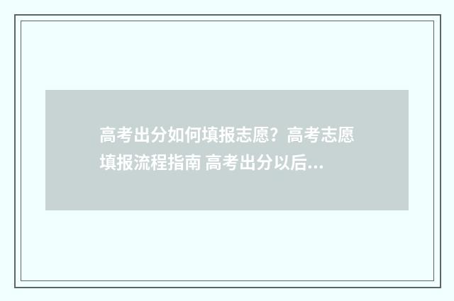 高考出分如何填报志愿？高考志愿填报流程指南 高考出分以后流程