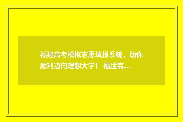福建高考模拟志愿填报系统，助你顺利迈向理想大学！ 福建高考模拟志愿表