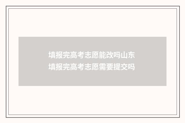 填报完高考志愿能改吗山东 填报完高考志愿需要提交吗
