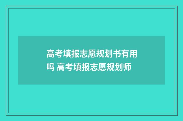 高考填报志愿规划书有用吗 高考填报志愿规划师