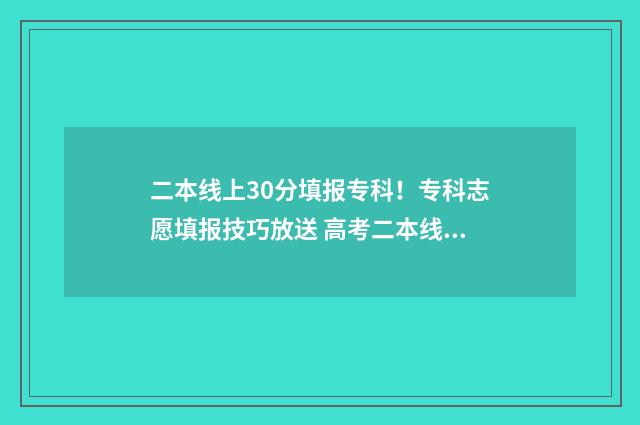 二本线上30分填报专科！专科志愿填报技巧放送 高考二本线上30分