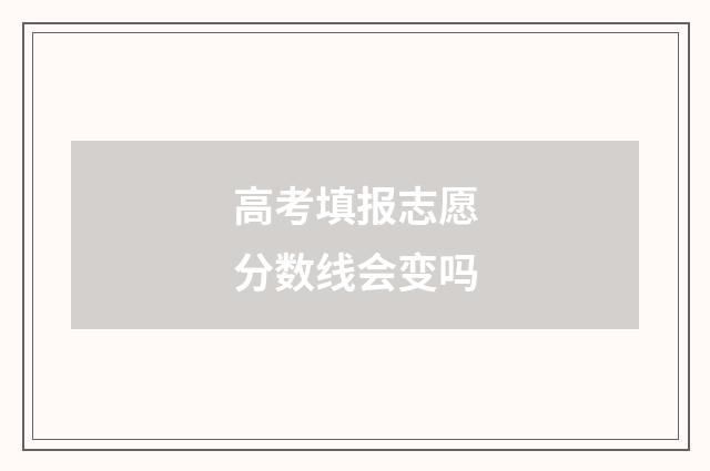 高考填报志愿分数线会变吗