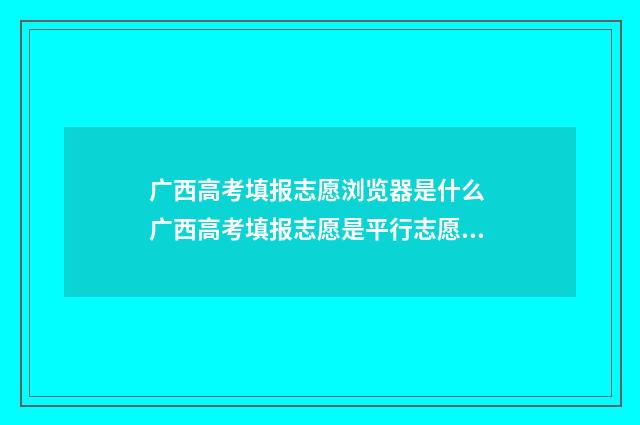 广西高考填报志愿浏览器是什么 广西高考填报志愿是平行志愿吗