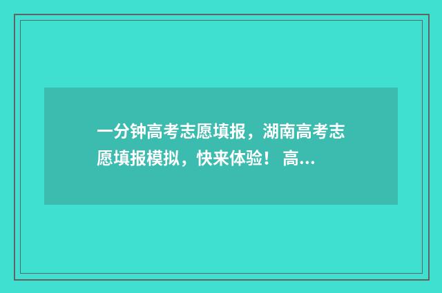 一分钟高考志愿填报，湖南高考志愿填报模拟，快来体验！ 高考志愿讲解视频