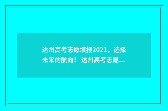 达州高考志愿填报2021，选择未来的航向！ 达州高考志愿填报时间