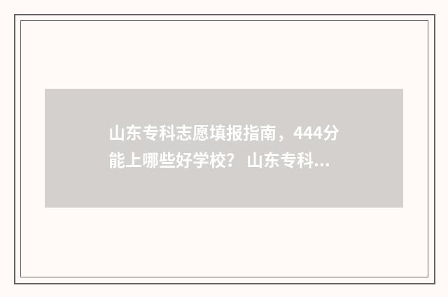 山东专科志愿填报指南，444分能上哪些好学校？ 山东专科志愿填报录取结果什么时候出
