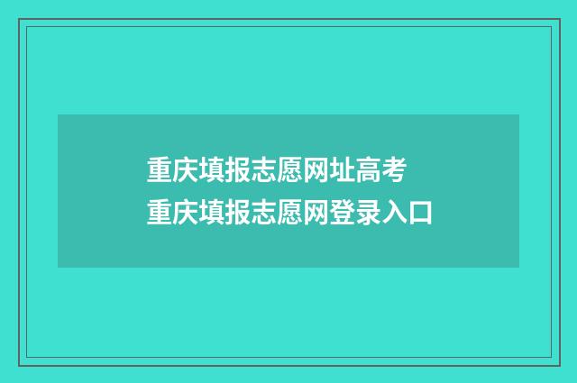 重庆填报志愿网址高考 重庆填报志愿网登录入口