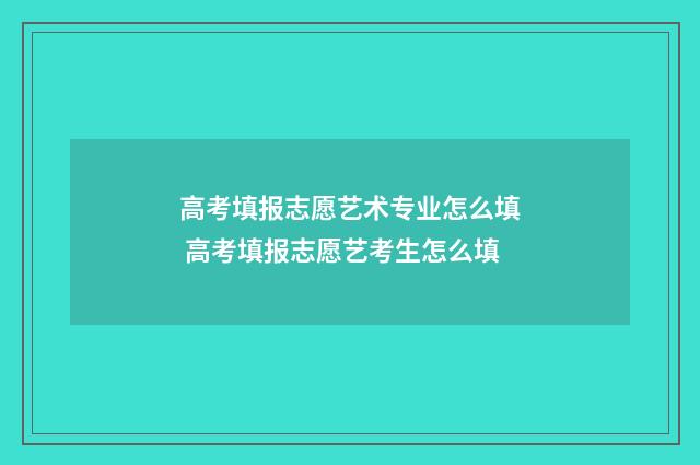 高考填报志愿艺术专业怎么填 高考填报志愿艺考生怎么填