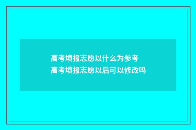 高考填报志愿以什么为参考 高考填报志愿以后可以修改吗
