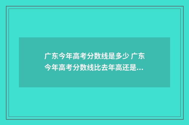广东今年高考分数线是多少 广东今年高考分数线比去年高还是低