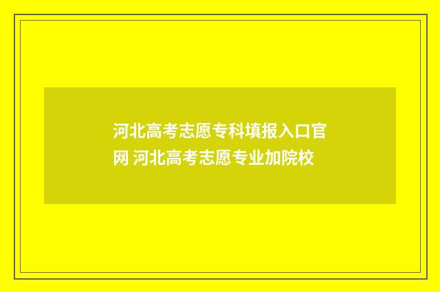 河北高考志愿专科填报入口官网 河北高考志愿专业加院校