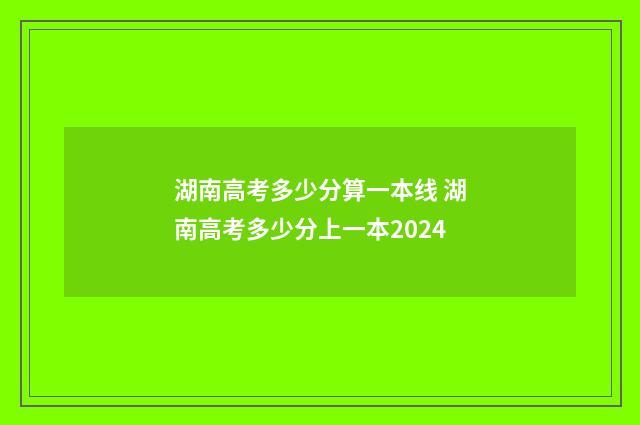 湖南高考多少分算一本线 湖南高考多少分上一本2024