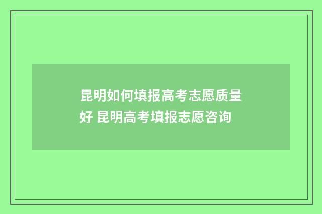 昆明如何填报高考志愿质量好 昆明高考填报志愿咨询