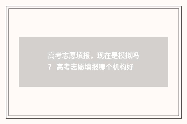 高考志愿填报，现在是模拟吗？ 高考志愿填报哪个机构好