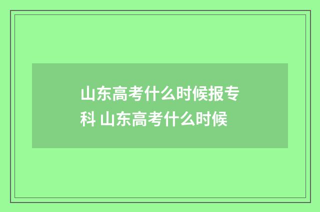 山东高考什么时候报专科 山东高考什么时候