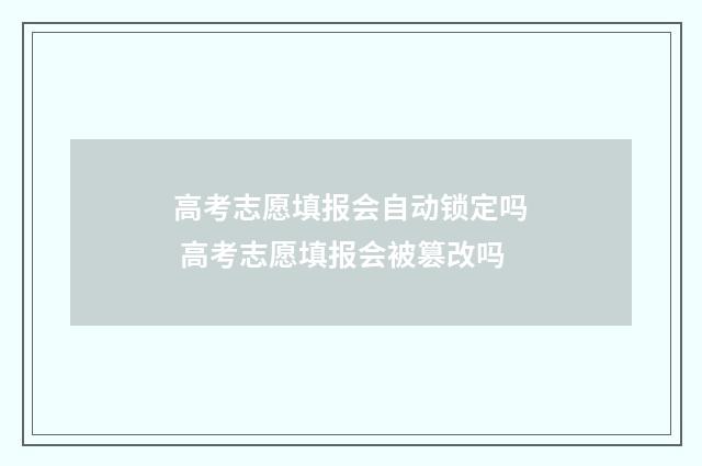 高考志愿填报会自动锁定吗 高考志愿填报会被篡改吗