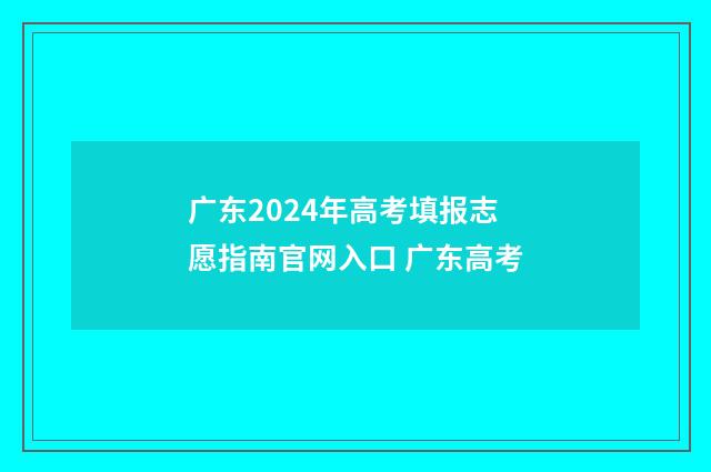 广东2024年高考填报志愿指南官网入口 广东高考