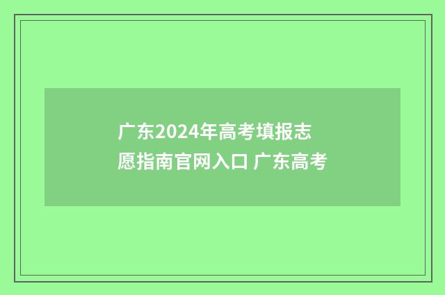 广东2024年高考填报志愿指南官网入口 广东高考