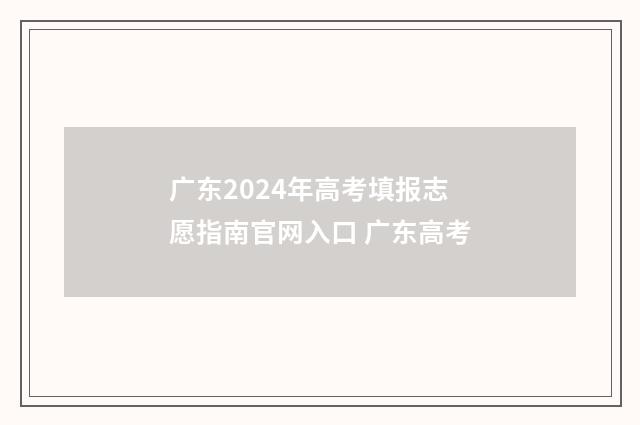 广东2024年高考填报志愿指南官网入口 广东高考
