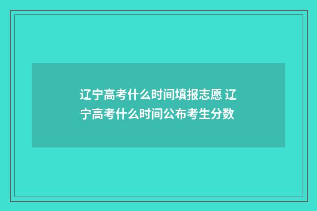 辽宁高考什么时间填报志愿 辽宁高考什么时间公布考生分数