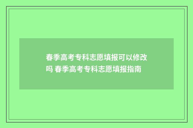 春季高考专科志愿填报可以修改吗 春季高考专科志愿填报指南
