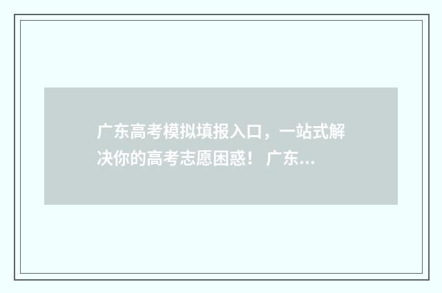 广东高考模拟填报入口，一站式解决你的高考志愿困惑！ 广东高考模拟填报