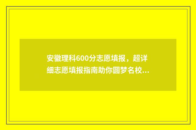 安徽理科600分志愿填报，超详细志愿填报指南助你圆梦名校 安徽理科600分能考什么大学