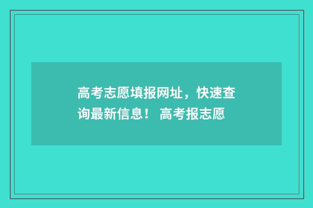 高考志愿填报网址，快速查询最新信息！ 高考报志愿