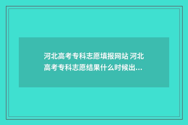 河北高考专科志愿填报网站 河北高考专科志愿结果什么时候出来